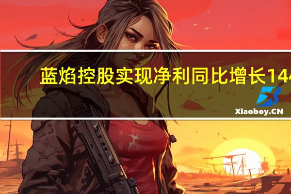 蓝焰控股实现净利同比增长144.36% 紧抓双碳政策下发展机遇