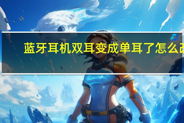 蓝牙耳机双耳变成单耳了怎么改（蓝牙耳机双耳变成单耳了怎么改）