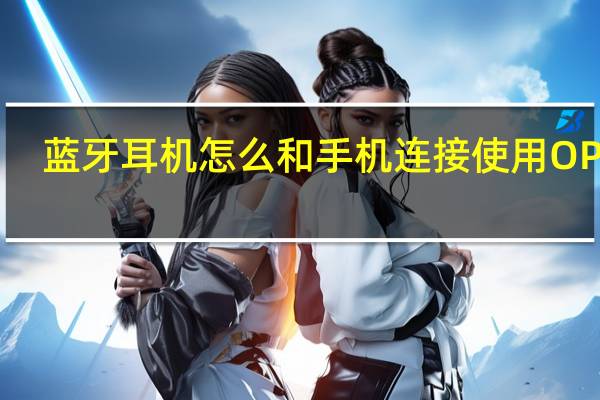 蓝牙耳机怎么和手机连接使用OPPO（蓝牙耳机怎么和手机连接）