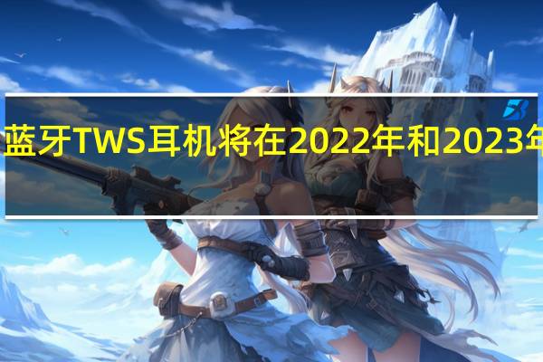 蓝牙TWS耳机将在2022年和2023年增长