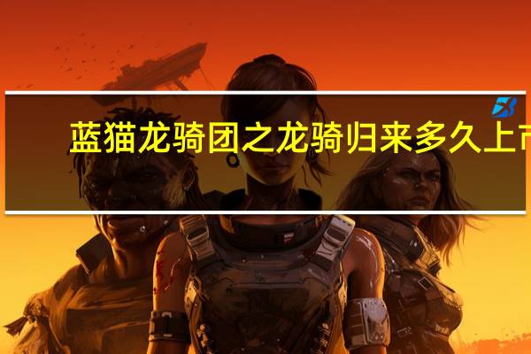 蓝猫龙骑团之龙骑归来多久上市（蓝猫龙骑团之龙骑归来）