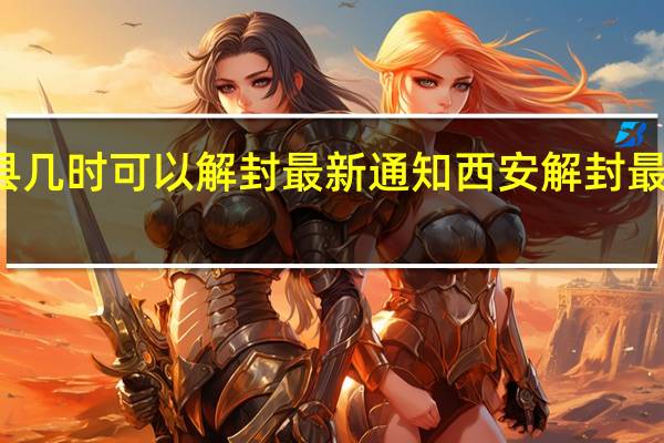 蓝田县几时可以解封最新通知 西安解封最新时间通知