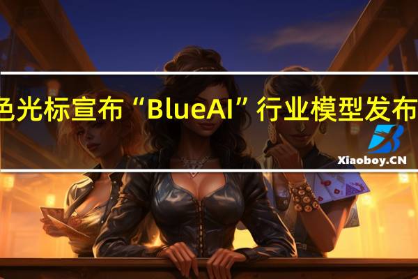 蓝色光标宣布“Blue AI”行业模型发布CEO潘飞：今后将从三方面迭代