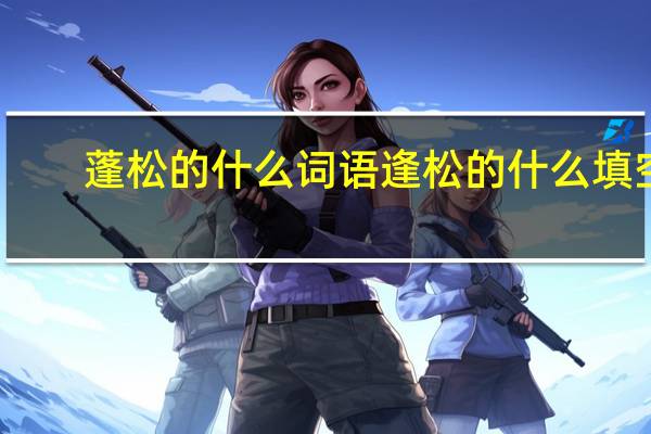 蓬松的什么词语 逢松的什么填空