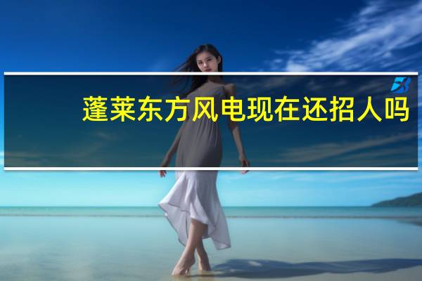 蓬莱东方风电现在还招人吗