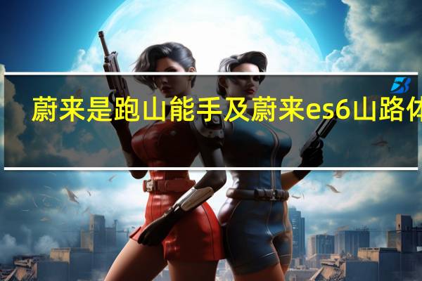 蔚来是跑山能手及蔚来es6山路体验