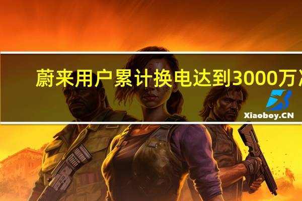 蔚来用户累计换电达到3000万次