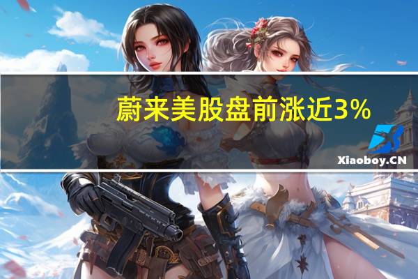 蔚来美股盘前涨近3%