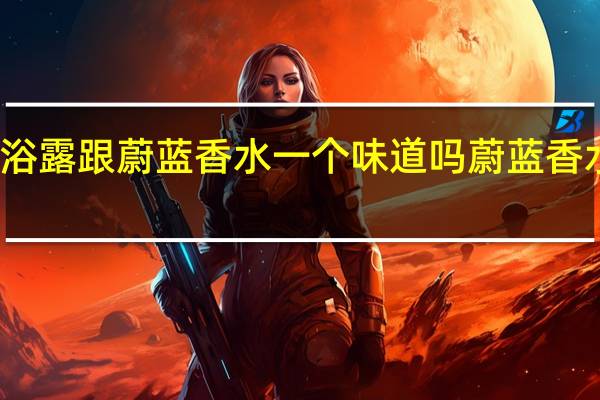 蔚蓝沐浴露跟蔚蓝香水一个味道吗 蔚蓝香水是什么牌子