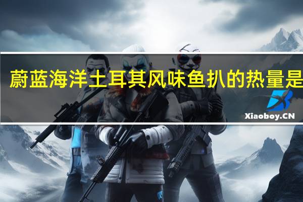 蔚蓝海洋 土耳其风味鱼扒的热量是多少