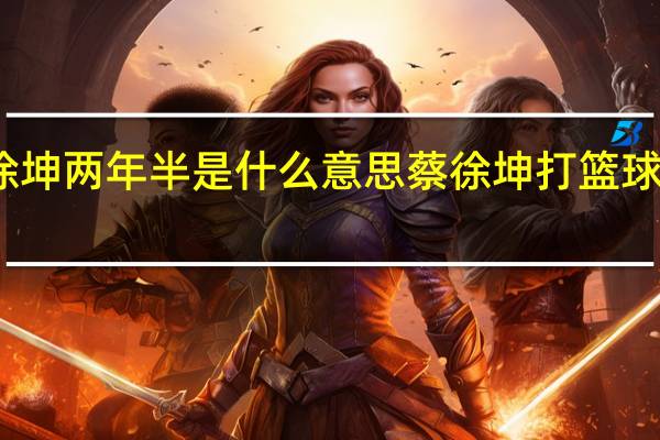 蔡徐坤两年半是什么意思 蔡徐坤打篮球是什么梗