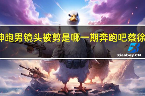 蔡徐坤跑男镜头被剪是哪一期 奔跑吧蔡徐坤镜头被剪
