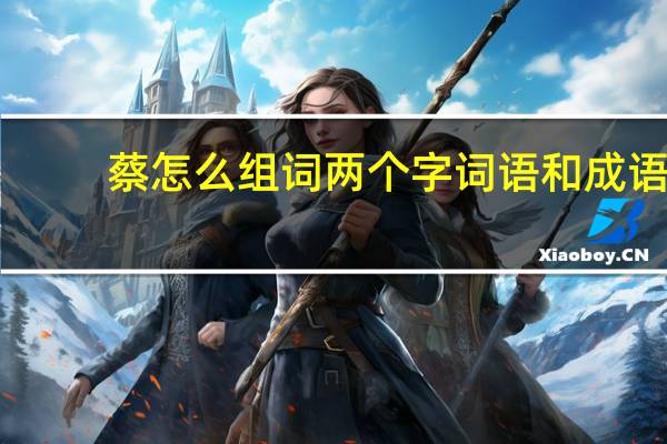 蔡怎么组词两个字词语和成语，用蔡字组词和拼音解释