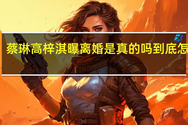 蔡琳高梓淇曝离婚是真的吗到底怎样的