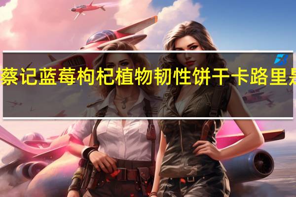 蔡记 蓝莓枸杞植物韧性饼干卡路里是多少