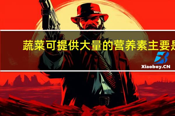 蔬菜可提供大量的营养素主要是(蔬菜主要向人们提供什么营养)