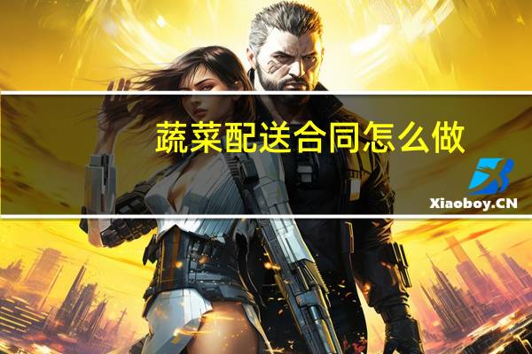 蔬菜配送合同怎么做（蔬菜配送怎么做）