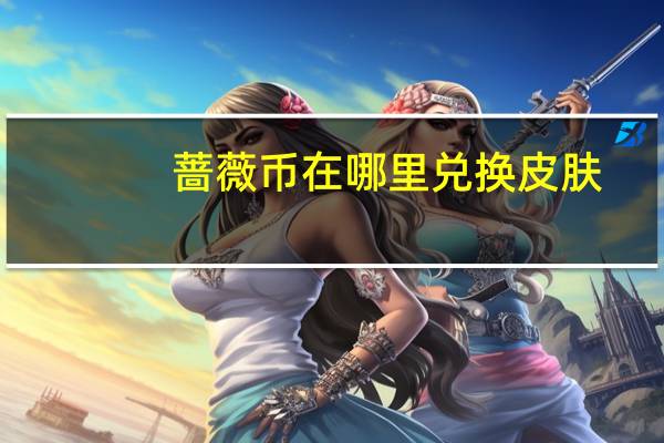 蔷薇币在哪里兑换皮肤（王者荣耀蔷薇珍宝阁位置 快吧手游）