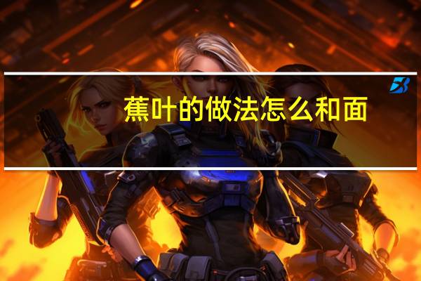 蕉叶的做法怎么和面