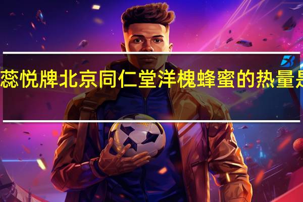 蕊悦牌 北京同仁堂洋槐蜂蜜的热量是多少
