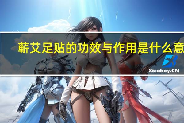 蕲艾足贴的功效与作用是什么意思（蕲艾足贴的功效与作用是什么）