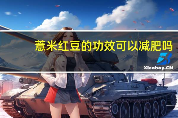 薏米红豆的功效可以减肥吗（薏米红豆的功效）