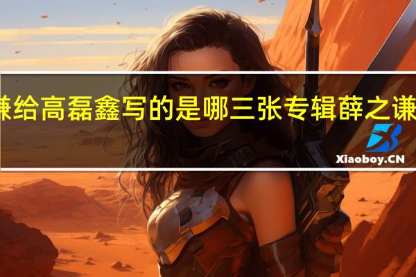 薛之谦给高磊鑫写的是哪三张专辑 薛之谦高磊鑫复合