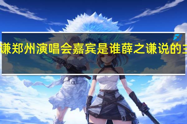 薛之谦郑州演唱会嘉宾是谁 薛之谦说的主持人是谁