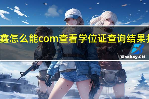 薛鑫怎么能com查看学位证查询结果打印输出?