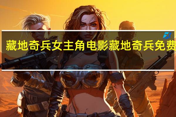 藏地奇兵女主角 电影藏地奇兵免费观看