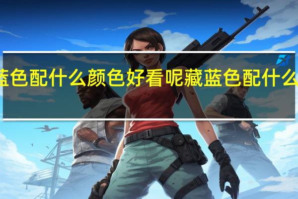 藏蓝色配什么颜色好看呢 藏蓝色配什么颜色好看