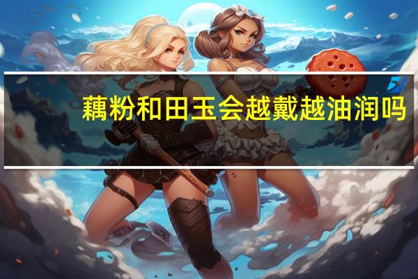 藕粉和田玉会越戴越油润吗
