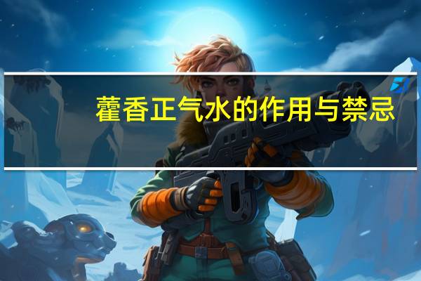 藿香正气水的作用与禁忌(藿香正气水的作用 藿香正气胶囊的作用及禁忌有哪些)
