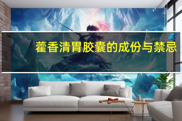 藿香清胃胶囊的成份与禁忌（藿香清胃胶囊怎么样）