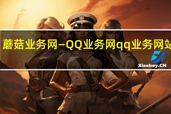 蘑菇业务网—QQ业务网 qq业务网站免费(蘑菇网络官网)