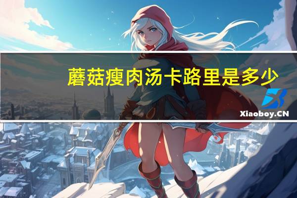 蘑菇瘦肉汤卡路里是多少