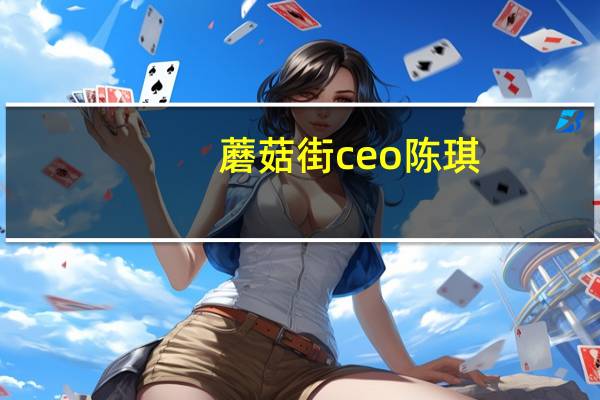 蘑菇街ceo陈琪（关于蘑菇街ceo陈琪的介绍）