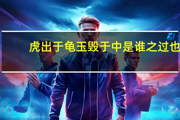 虎出于龟玉毁于中是谁之过也