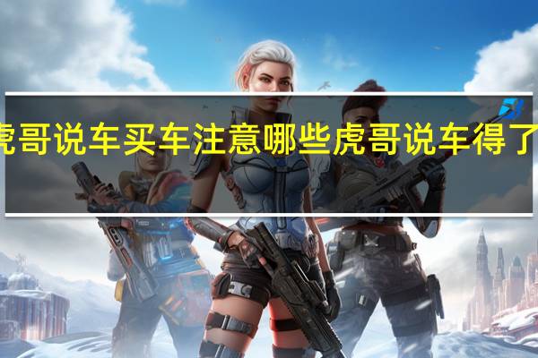 虎哥说车买车注意哪些 虎哥说车得了什么病