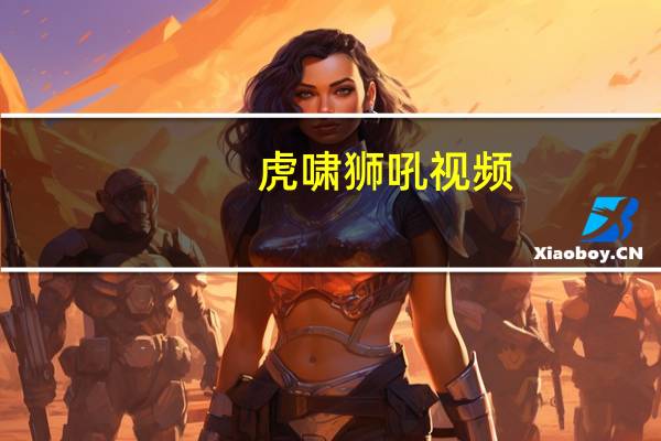 虎啸狮吼视频（虎啸狮吼的意思）