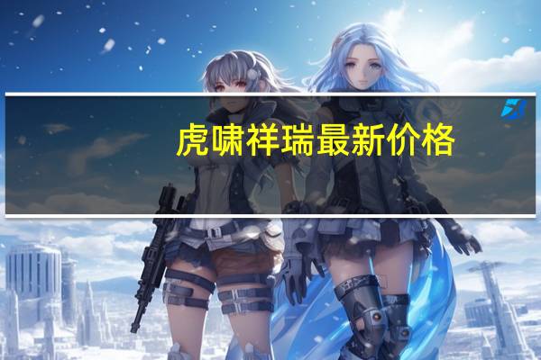 虎啸祥瑞最新价格（虎啸祥瑞传奇）