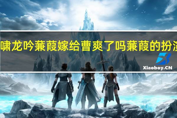 虎啸龙吟蒹葭嫁给曹爽了吗 蒹葭的扮演者是谁