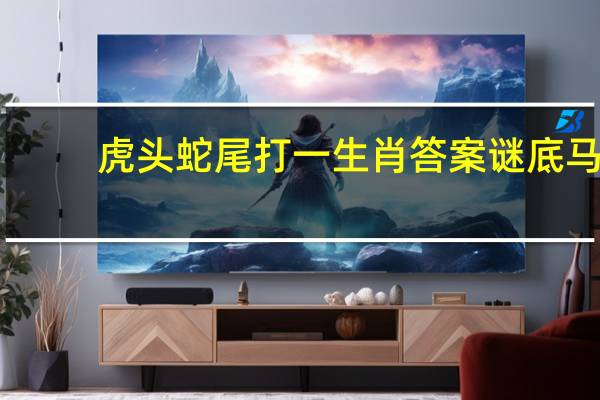 虎头蛇尾打一生肖答案谜底马_值得支持_网页版v511.262