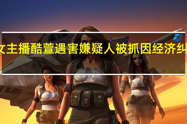 虎牙女主播酷萱遇害 嫌疑人被抓 因经济纠纷引发悲剧
