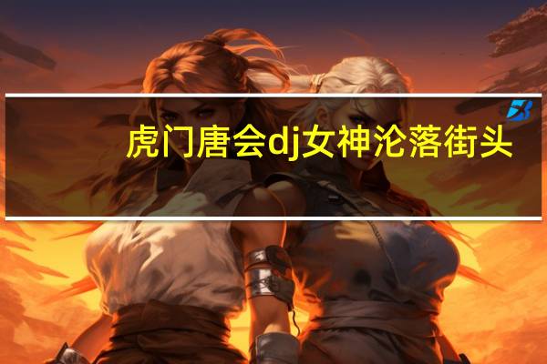 虎门唐会dj女神沦落街头（虎门唐会dj）