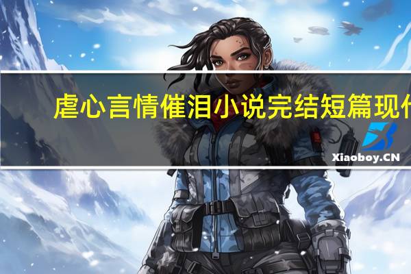 虐心言情催泪小说完结短篇现代（虐心言情催泪小说完结）