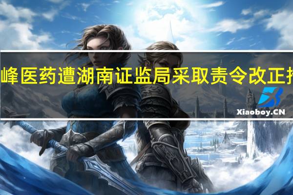 虚增资产、利润等违规景峰医药遭湖南证监局采取责令改正措施部分时任董监高等收警示函