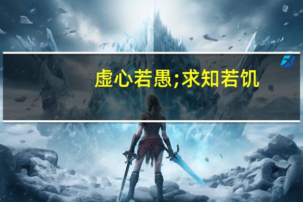 虚心若愚;求知若饥（求知若饥 虚心若愚 是什么意思）