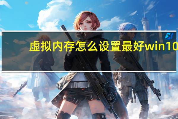 虚拟内存怎么设置最好win10（虚拟内存怎么设置最好）
