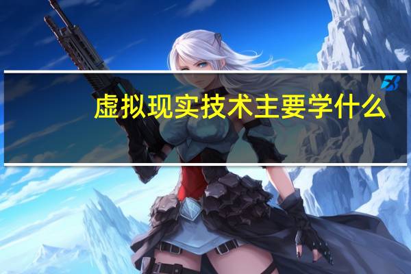 虚拟现实技术主要学什么